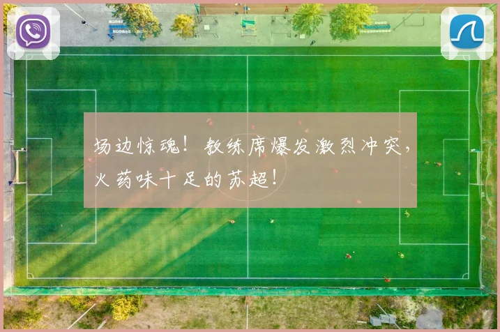 场边惊魂!教练席爆发激烈冲突,火药味十足的苏超!