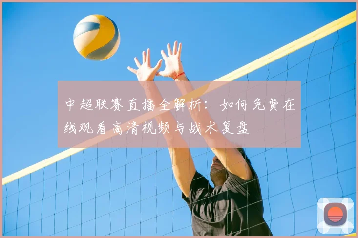 中超联赛直播全解析:如何免费在线观看高清视频与战术复盘