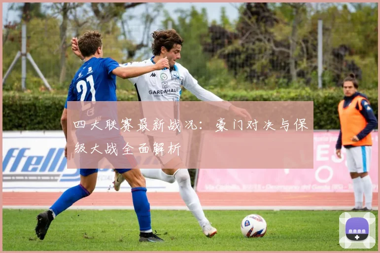 四大联赛最新战况:豪门对决与保级大战全面解析