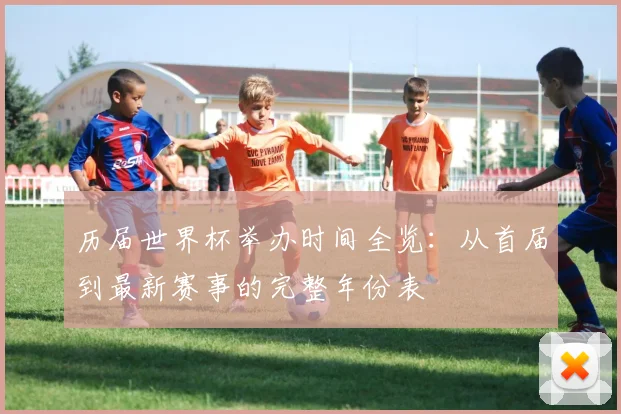 历届世界杯举办时间全览:从首届到最新赛事的完整年份表