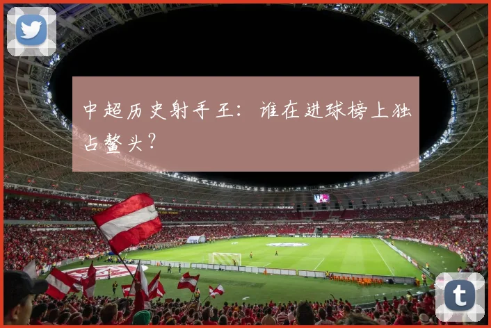 中超历史射手王:谁在进球榜上独占鳌头?