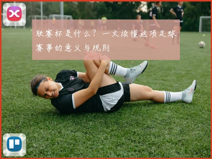 联赛杯是什么？一文读懂这项足球赛事的意义与规则