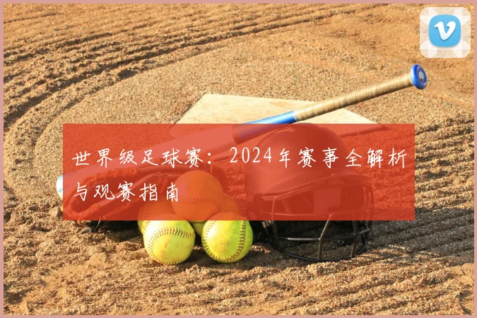 世界级足球赛:2024年赛事全解析与观赛指南