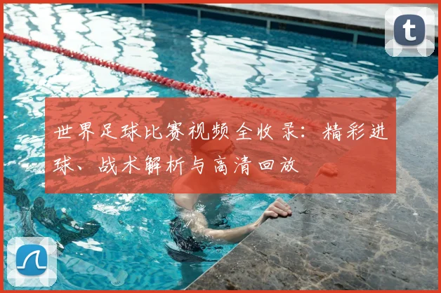 世界足球比赛视频全收录:精彩进球、战术解析与高清回放