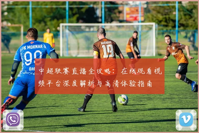 中超联赛直播全攻略:在线观看视频平台深度解析与高清体验指南