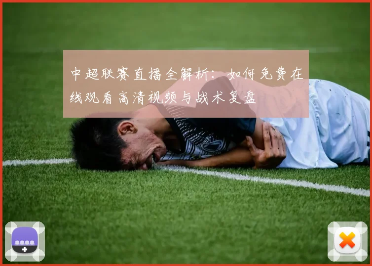 中超联赛直播全解析:如何免费在线观看高清视频与战术复盘
