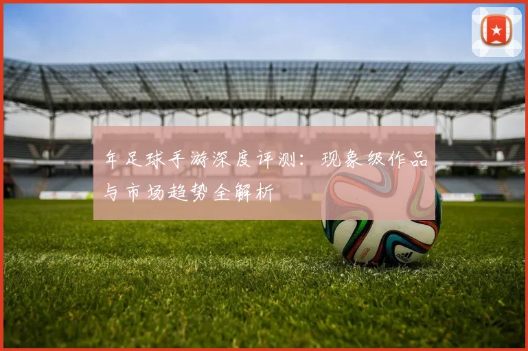 年足球手游深度评测:现象级作品与市场趋势全解析