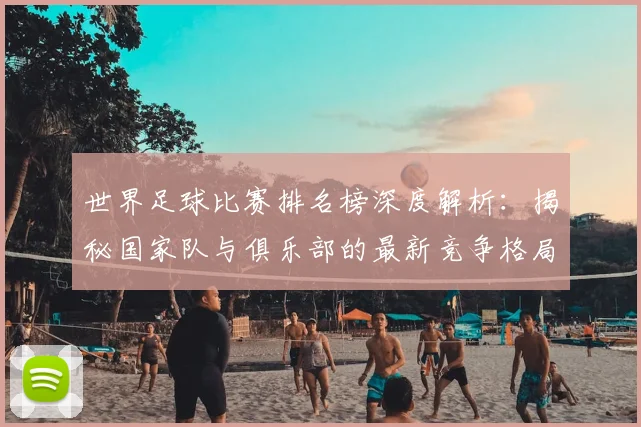 世界足球比赛排名榜深度解析：揭秘国家队与俱乐部的最新竞争格局