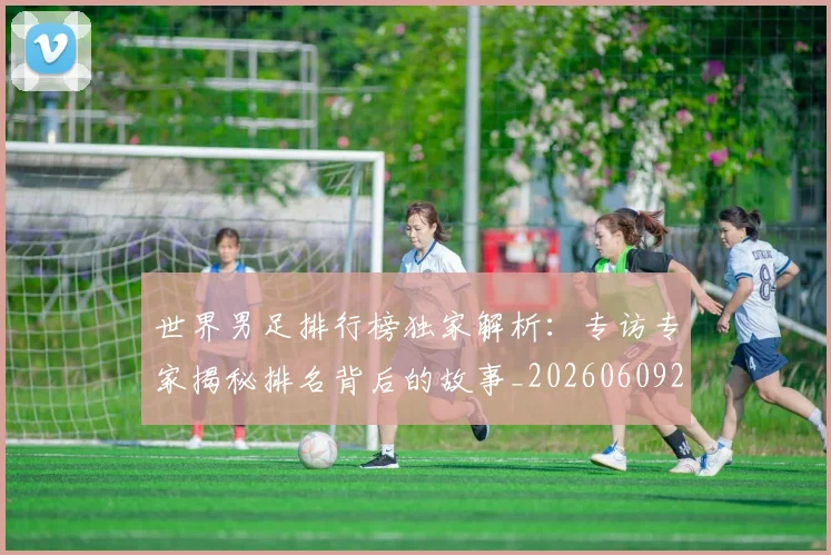世界男足排行榜独家解析：专访专家揭秘排名背后的故事_20260609201345
