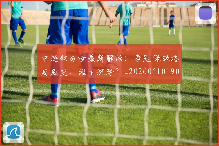 中超积分榜最新解读：争冠保级格局剧变，谁主沉浮？_20260610190450