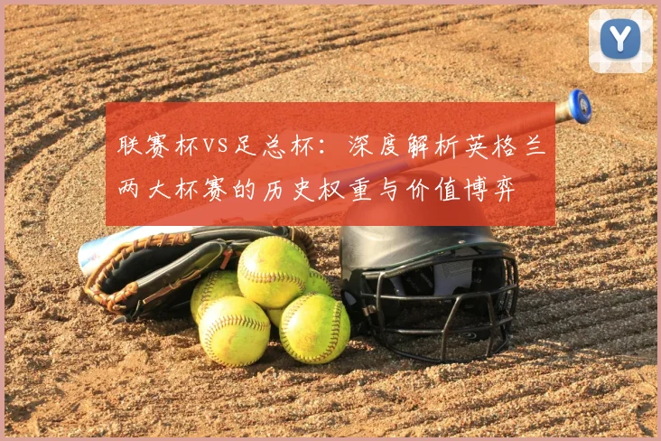 联赛杯vs足总杯:深度解析英格兰两大杯赛的历史权重与价值博弈