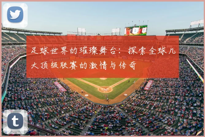 足球世界的璀璨舞台:探索全球几大顶级联赛的激情与传奇