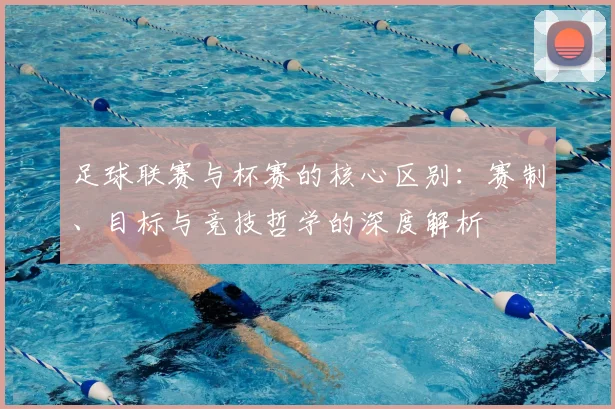 足球联赛与杯赛的核心区别:赛制、目标与竞技哲学的深度解析
