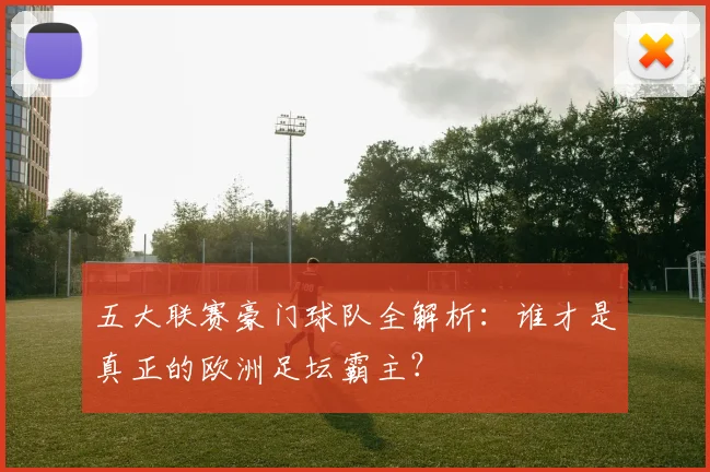 五大联赛豪门球队全解析:谁才是真正的欧洲足坛霸主?