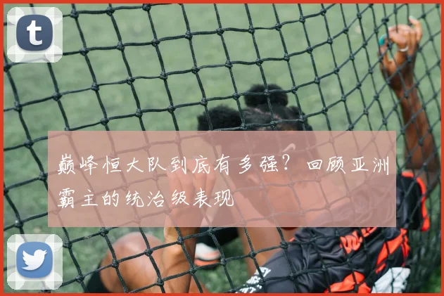 巅峰恒大队到底有多强？回顾亚洲霸主的统治级表现