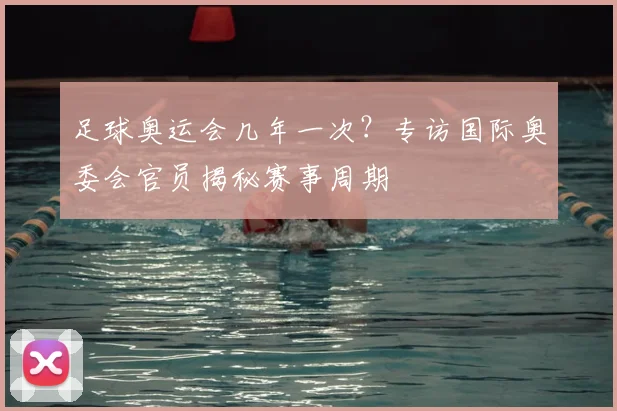 足球奥运会几年一次?专访国际奥委会官员揭秘赛事周期