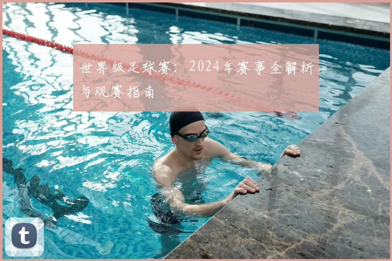 世界级足球赛:2024年赛事全解析与观赛指南