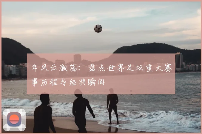 年风云激荡:盘点世界足坛重大赛事历程与经典瞬间