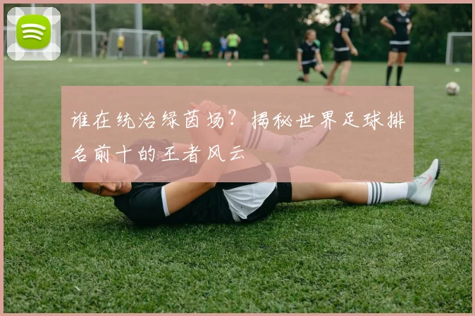 谁在统治绿茵场?揭秘世界足球排名前十的王者风云