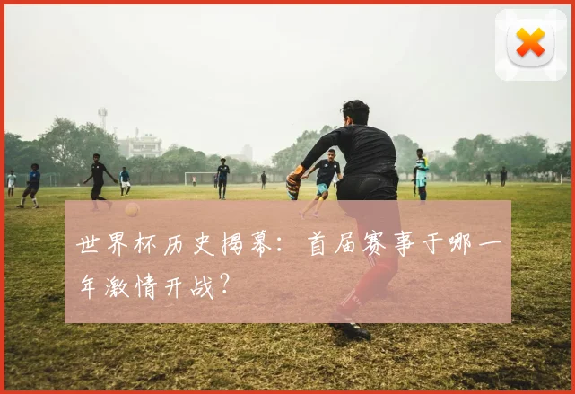 世界杯历史揭幕:首届赛事于哪一年激情开战?
