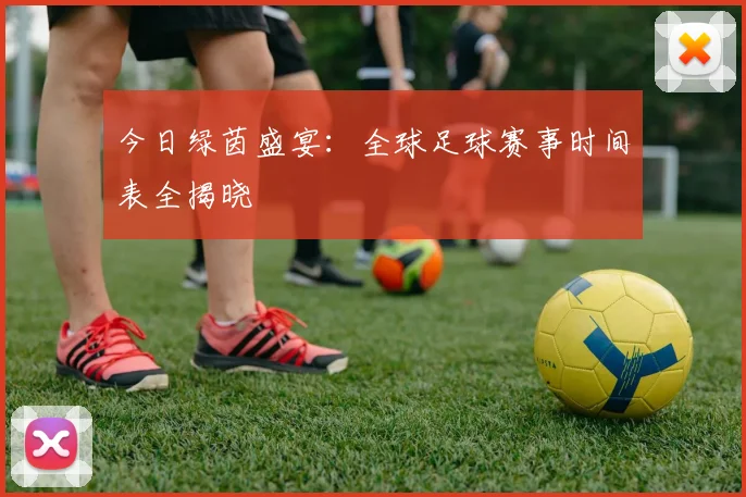 今日绿茵盛宴:全球足球赛事时间表全揭晓