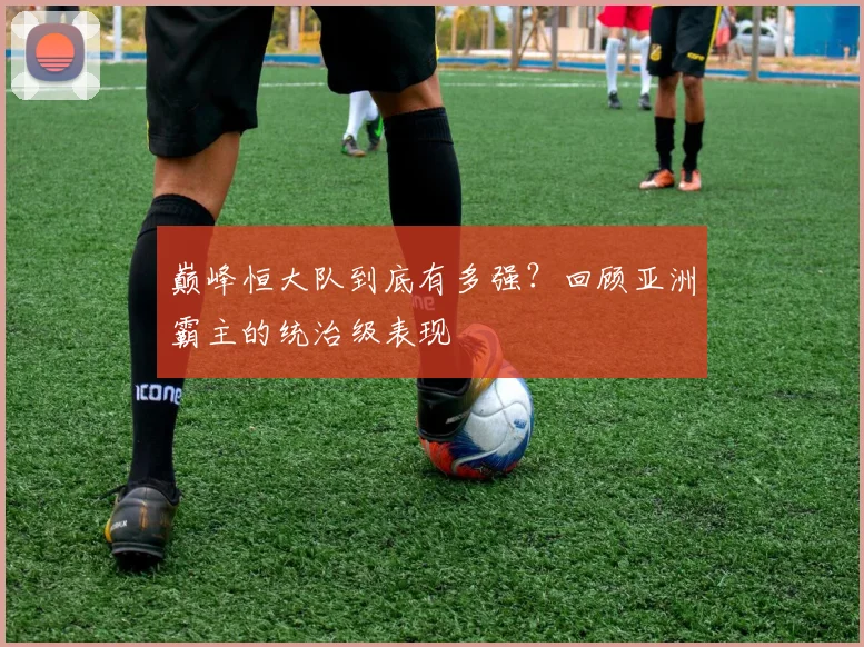 巅峰恒大队到底有多强？回顾亚洲霸主的统治级表现