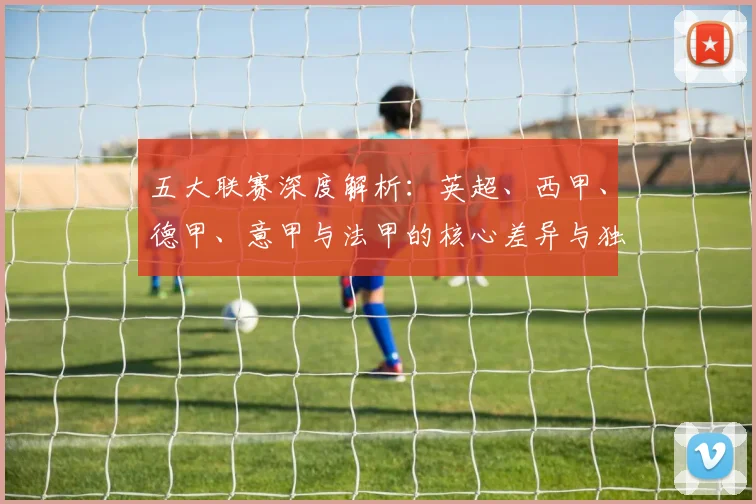 五大联赛深度解析:英超、西甲、德甲、意甲与法甲的核心差异与独特魅力_20260611141744