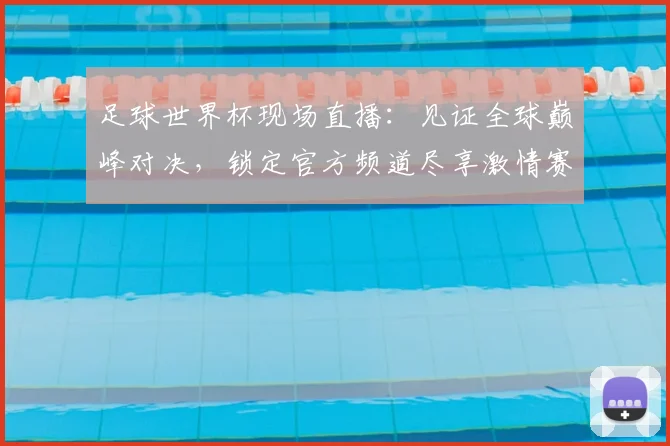 足球世界杯现场直播：见证全球巅峰对决，锁定官方频道尽享激情赛事