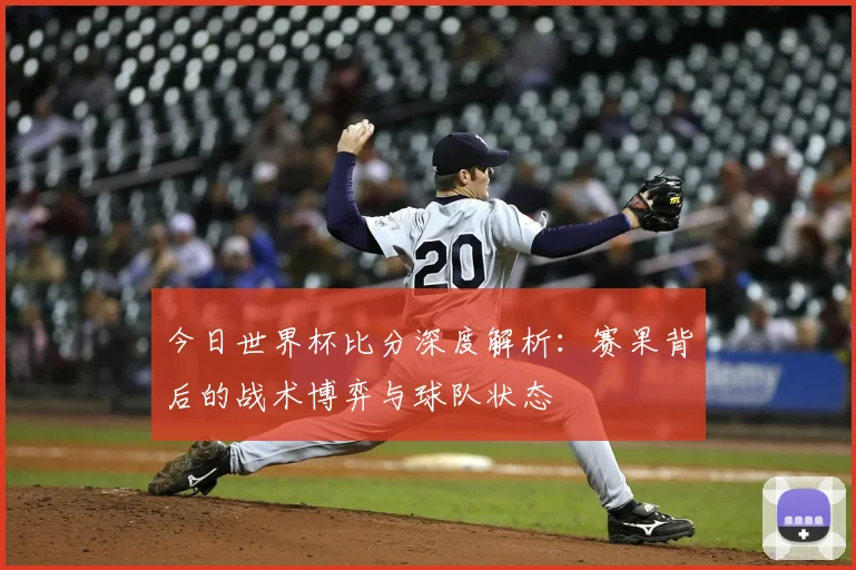 今日世界杯比分深度解析:赛果背后的战术博弈与球队状态