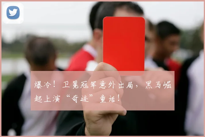 爆冷!卫冕冠军意外出局,黑马崛起上演“奇迹”童话!