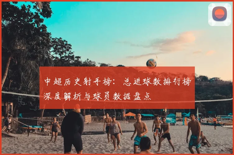 中超历史射手榜：总进球数排行榜深度解析与球员数据盘点