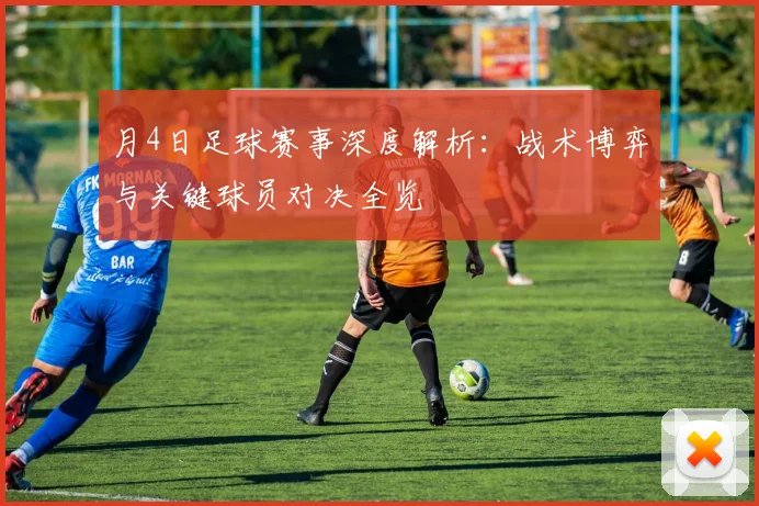 月4日足球赛事深度解析:战术博弈与关键球员对决全览