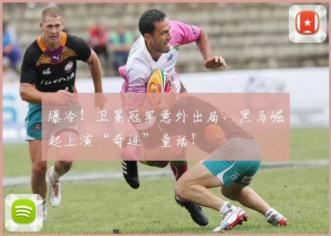 爆冷!卫冕冠军意外出局,黑马崛起上演“奇迹”童话!